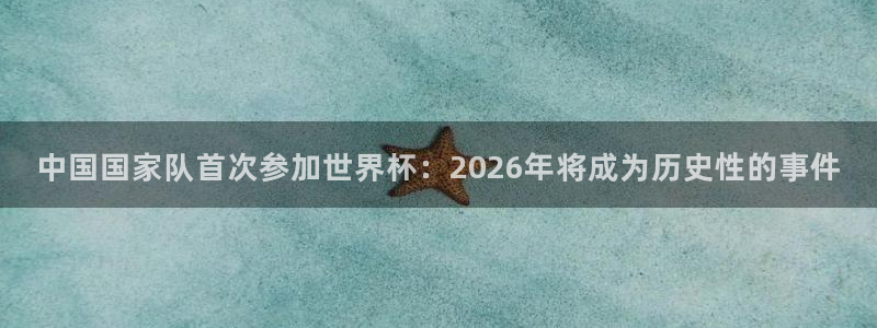 2026世界杯预选赛：中国国家队首次参加世界杯：2026年将成为历史性的事件