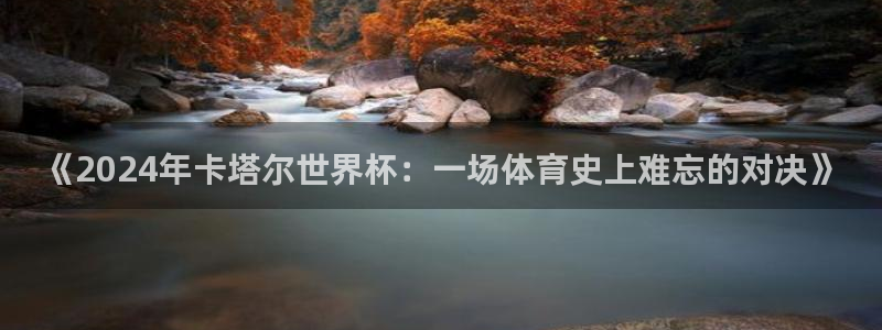 世界杯直播平台：《2024年卡塔尔世界杯：一场体育史上难忘的对决》